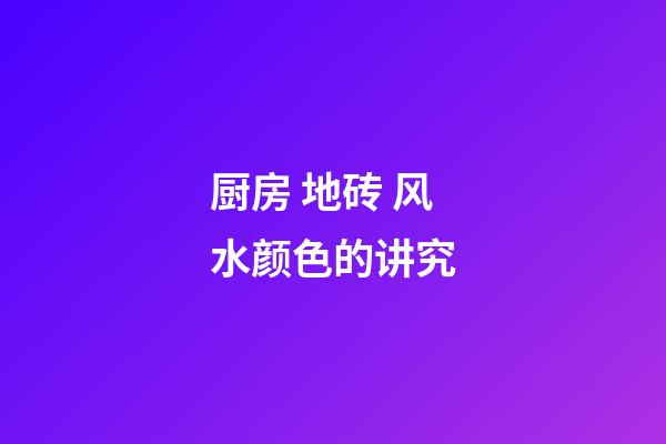 厨房 地砖 风水颜色的讲究